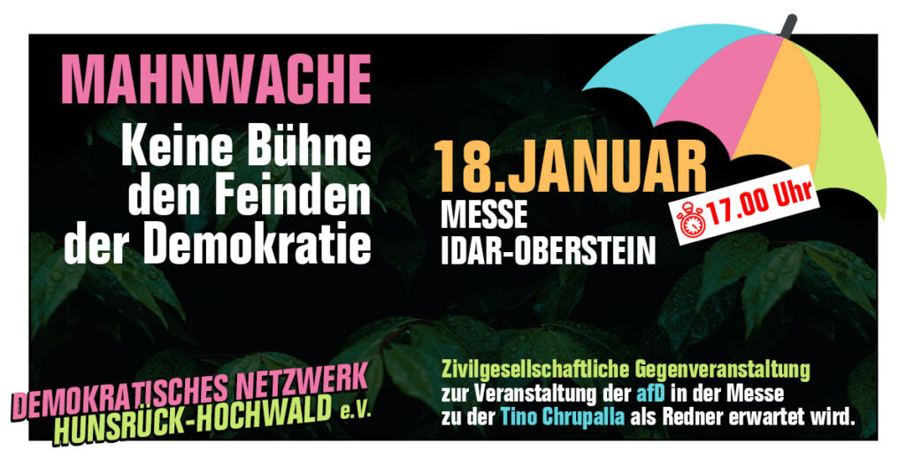 Mahnwache: Keine Bühne den Feinden der Demokratie, 18. Januar 17 Uhr, Messe Idar-Oberstein,
Zivilgesellschaftliche Gegenveranstaltung zur Veranstaltung der afD in der Messe zu der tino Chrupalla als Redner erwartet wird.
Veranstalter: Demokratisches Netzwerk Hunsrück-Hochwald e.V.